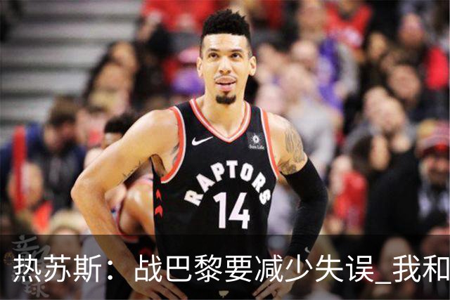 热苏斯：战巴黎要减少失误 我和内马尔相互尊重