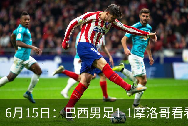 6月15日：巴西男足1-1摩洛哥看看媒体专家怎么说！前锋蒂亚戈没有战术价值
